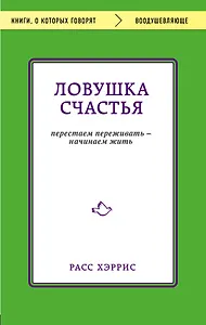 Ловушка счастья. Перестаем переживать - начинаем жить