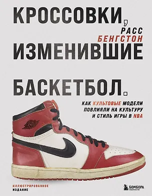 Книга Кроссовки, изменившие баскетбол. Как культовые модели повлияли на культуру и стиль игры в NBA (Расс Бенгтсон)