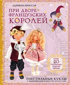 При дворе французских королей. Текстильные куклы с выкройками и мастер-классами
