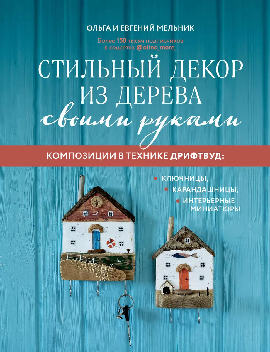 Стильный декор из дерева своими руками. Композиции в технике дрифтвуд:  ключницы, карандашницы, интерьерные миниатюры (Ольга Мельник, Евгений  Мельник) - купить книгу с доставкой в интернет-магазине «Читай-город».  ISBN: 978-5-699-79181-1