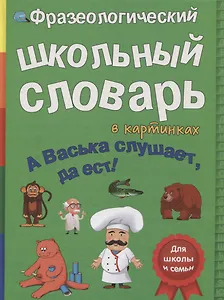 Фразеологический школьный словарь в картинках. А Васька слушает, да ест!