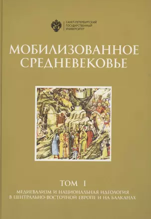 Мобилизованное средневековье. Том I. Медиевализм и национальная идеология в Центрально-Восточной Европе и на Балканах — 2865816 — 1