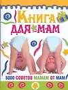 Книга для мам : 5000 советов мамам от мам