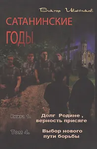 Сатанинские годы. Книга I. Долг Родине, верность присяге. Том 4. Выбор нового пути борьбы