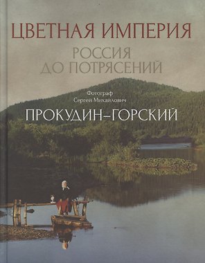 Цветная империя. Россия до потрясений. Фотограф Прокудин-Горский С.М.: фотоальбом