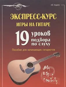 Экспресс-курс игры на гитаре. 19 уроков подбора по слуху. Пособие для начинающих гитаристов