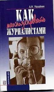 Как манипулировать журналистами: Практич. пособие