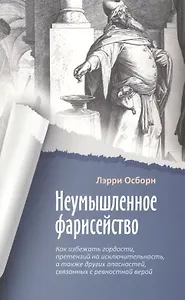 Неумышленное фарисейство. Как избежать гордости, претензий на исключительность и других опасностей, связанных с ревностной верой