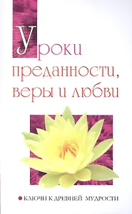 Уроки преданности, веры и любви. Ключи к древней мудрости