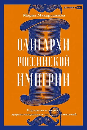 Книга Олигархи Российской империи. Портреты и секреты дореволюционных предпринимателей (Мария Макарушкина)