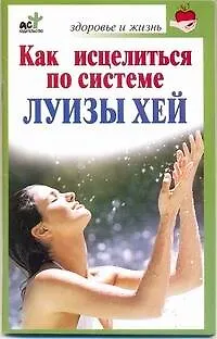 Книга Как исцелиться по системе Луизы Хей / (мягк) (Здоровье и жизнь). Бах Б. (АСТ) (Борис Бах)