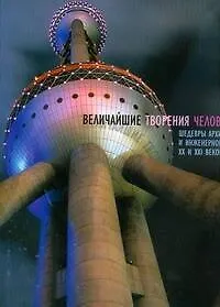 Книга Величайшие творения человечества: Шедевры архитектуры и инженерного искусства XX и XXI веков (Дэвид Литтлфилд)