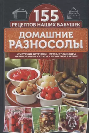 Домашние разносолы. Хрустящие огурчики, пряные помидоры, маринованные салаты, ароматное варенье — 2665994 — 1