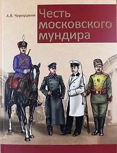 Честь московского мундира. Военная и гражданская форменная одежда первопрестольной столицы второй половины XIX - начала XX века