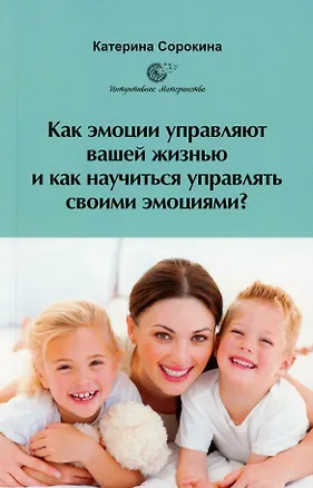 Книга Как эмоции управляют вашей жизнью и как научиться управлять своими эмоциями? (Катерина Сорокина)