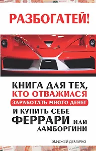 Разбогатей! Книга для тех, кто отважился заработать много денег и купить себе Феррари или Ламборгини