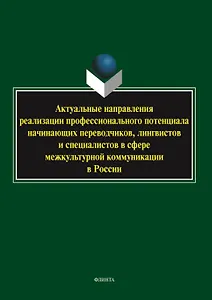 Актуальные направления реализации профессионального потенциала начинающих переводчиков, лингвистов и специалистов в сфере межкультурной коммуникации в России. Коллективная монография
