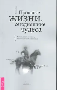 Прошлые жизни, сегодняшние чудеса. Как изменить прошлое, чтобы исправить настоящее.