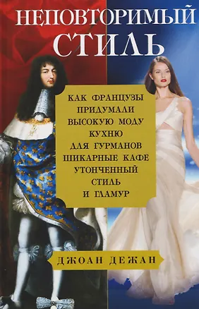 Книга Неповторимый стиль. Как французы придумали высокую моду, кухню для гурманов, шикарные кафе, утонченный стиль и гламур (Джоан Дежан)