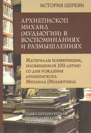 Архиепископ Михаил (Мудьюгин) в воспоминаниях и размышлениях. Материалы конференции, посвященной 100-летию со дня рождения архиепископа Михаила... — 2442762 — 1