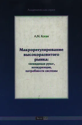 Книга Макрорегулирование высокоразвитого рынка: "невидимая рука", конкуренция, потребности системы (А.Е. Коган)