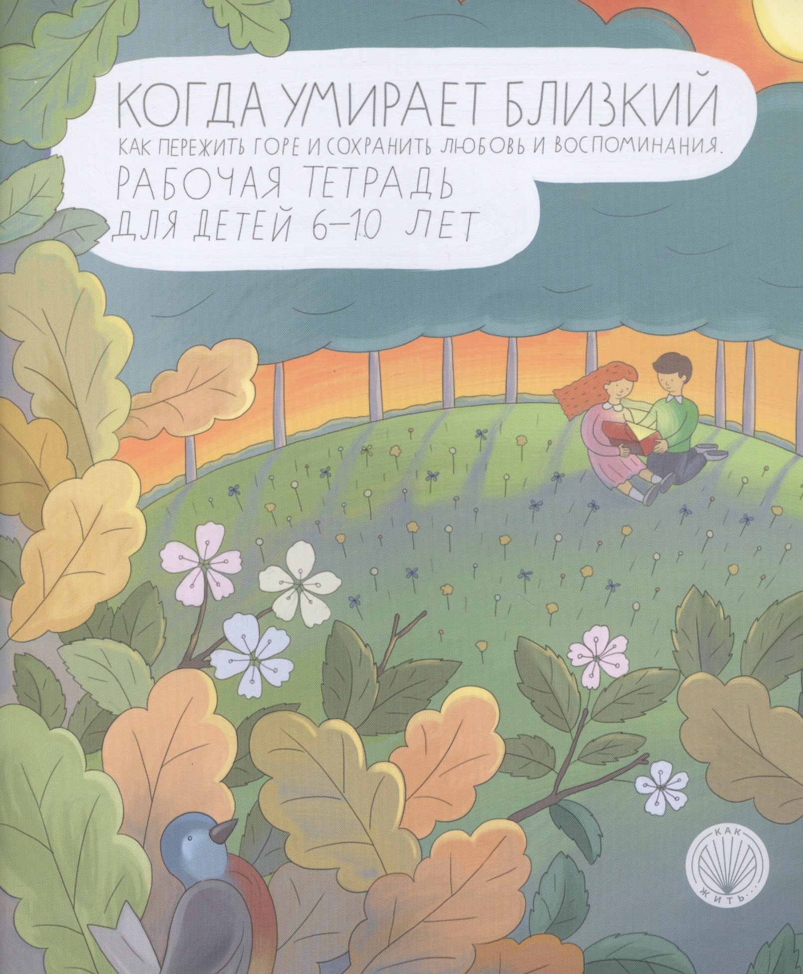

Когда умирает близкий. Как пережить горе и сохранить любовь и воспоминания. Рабочая тетрадь для детей 6-10 лет