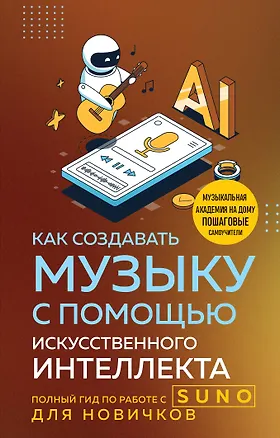 Книга Как создавать музыку с помощью искусственного интеллекта: полный гид по работе c Suno для новичков (Анатолий Квак)