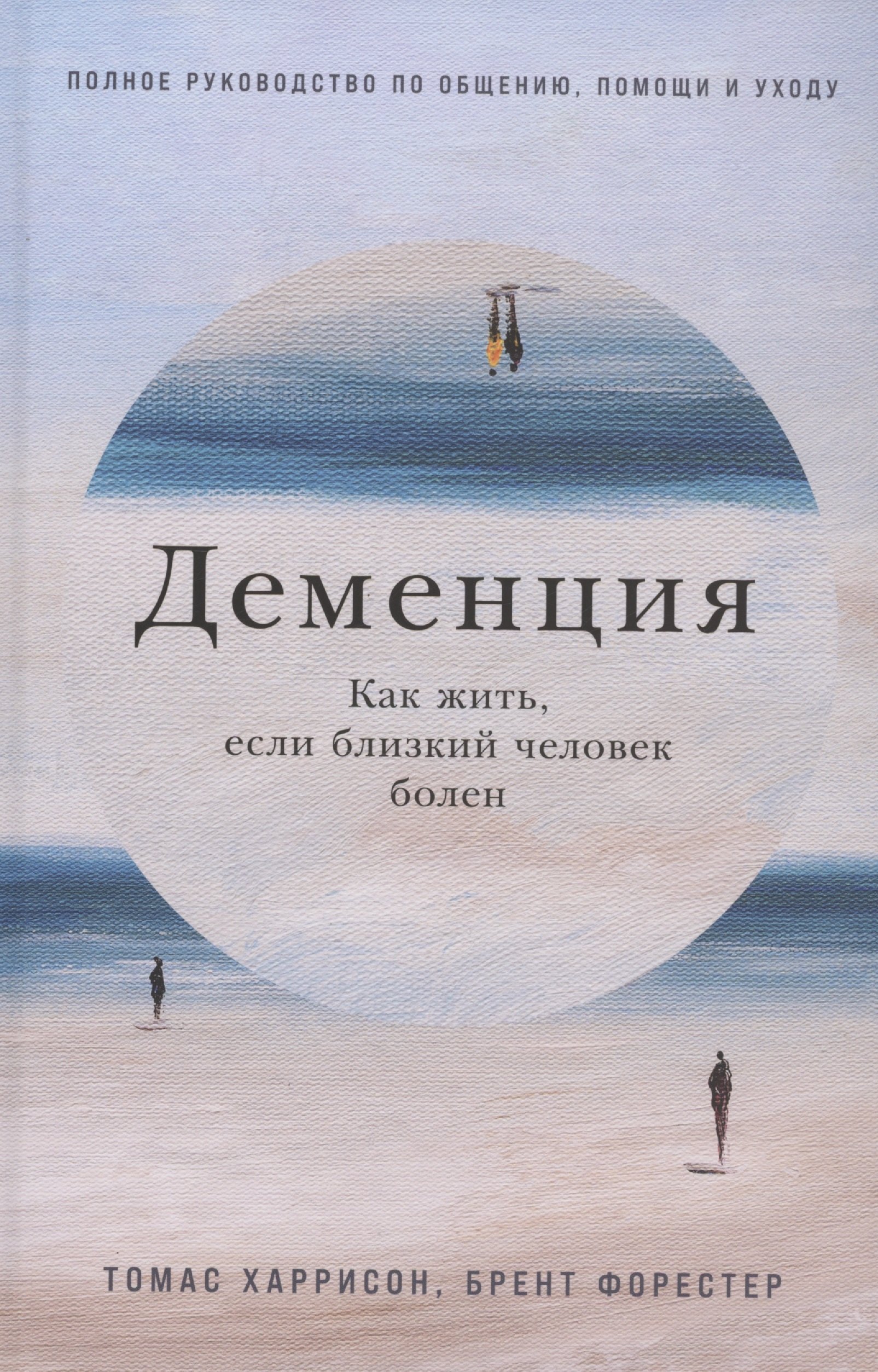 

Деменция: Как жить, если близкий человек болен. Полное руководство по общению, помощи и уходу