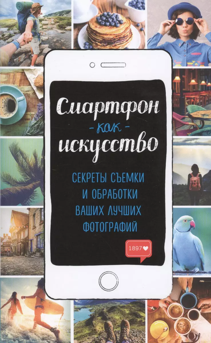 Смартфон как искусство! Секреты съемки и обработки ваших лучших фотографий  - купить книгу с доставкой в интернет-магазине «Читай-город». ISBN:  978-5-699-97089-6