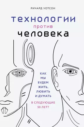 Технологии против Человека. Как мы будем жить, любить и думать в следующие 50 лет? — 2771811 — 1