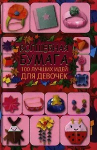Волшебная бумага. 100 лучших идей для девочек