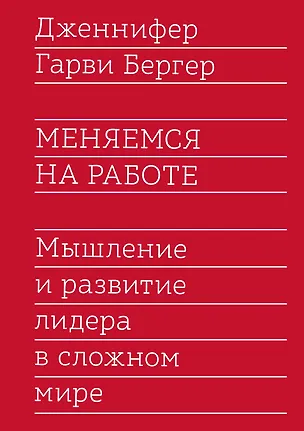 Книга Меняемся на работе. Мышление и развитие лидера в сложном мире (Дженифер Бергер)