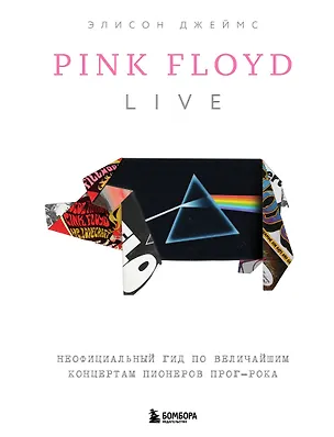 Книга Pink Floyd Live: Неофициальный гид по величайшим концертам пионеров прог-рока (Элисон Джеймс)