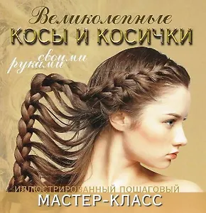 Великолепные косы и косички своими руками. Иллюстрированный пошаговый мастер-класс