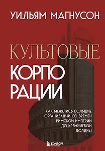 Культовые корпорации. Как менялись большие организации со времен Римской империи до Кремниевой долины