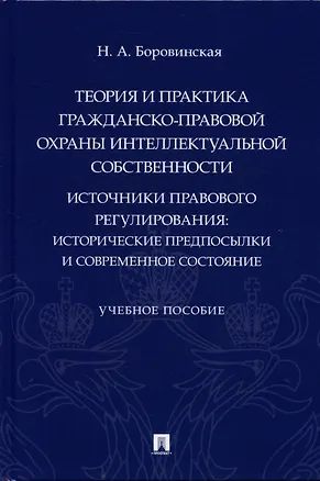Книга Теория и практика гражданско-правовой охраны интеллектуальной собственности (источники правового регулирования: исторические предпосылки и современное состояние). (Нина Боровинская)
