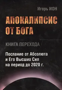 АПОКАЛИПСИС ОТ БОГА. Послание от Абсолюта и Его Высших Сил на период до 2020 гг.