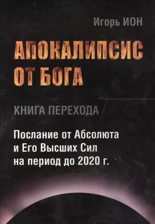 АПОКАЛИПСИС ОТ БОГА. Послание от Абсолюта и Его Высших Сил на период до 2020 гг. — 2559246 — 1