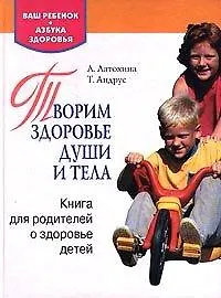 Творим здоровье души и тела. Книга для родителей о здоровье детей