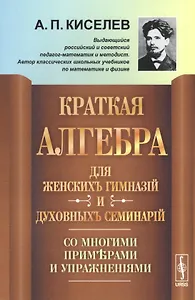 Краткая алгебра для женских гимназий и духовных семинарий: Со многими примерами и упражнениями