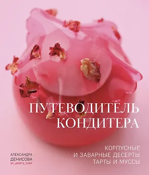 Книга Путеводитель кондитера. Корпусные и заварные десерты. Тарты и муссы (Александра Денисова)