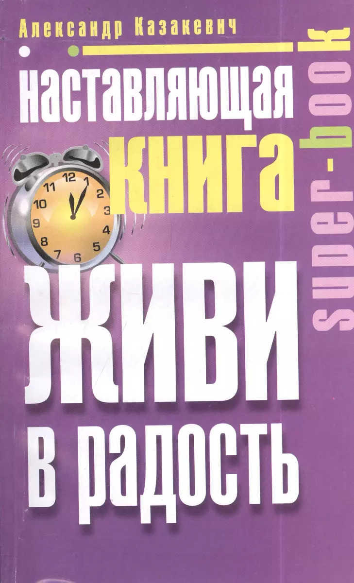 Наставляющая книга. Живи в радость (Александр Казакевич) - купить книгу с  доставкой в интернет-магазине «Читай-город». ISBN: 978-5-227-06302-1