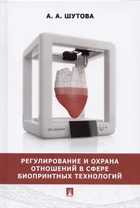 Регулирование и охрана отношений в сфере биопринтных технологий. Монография