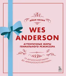 Wes Anderson / Уэс Андерсон. Аутентичные миры гениального режиссера. От "Бутылочной ракеты" до "Французского вестника"