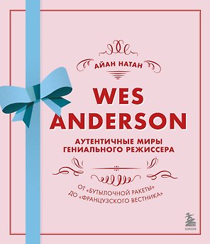 Wes Anderson / Уэс Андерсон. Аутентичные миры гениального режиссера. От "Бутылочной ракеты" до "Французского вестника"
