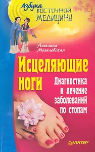 Исцеляющие ноги. Диагностика и лечение заболеваний по стопам