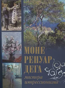 Моне, Ренуар, Дега. Мастера импрессионизма