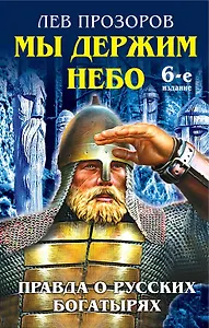Мы держим небо. Правда о русских богатырях / 6-е изд.