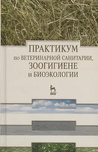 Практикум по ветеринарной санитарии зоогигиене и биоэкологии. Учебное пособие 1-е изд.