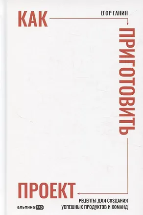 Книга Как приготовить проект : Рецепты для создания успешных продуктов и команд (Егор Ганин)